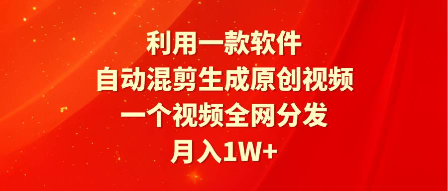 利用一款软件，自动混剪生成原创视频，一个视频全网分发，月入1W+附软件-天天有课网