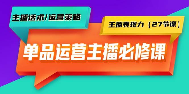 单品运营实操主播必修课：主播话术/运营策略/主播表现力（27节课）-天天有课网