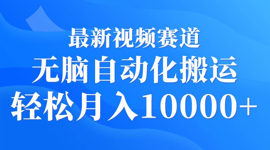 最新视频赛道 无脑自动化搬运 轻松月入10000+-天天有课网