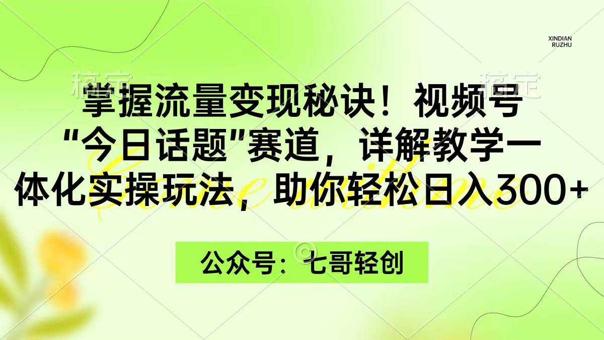 掌握流量变现秘诀！视频号“今日话题”赛道，一体化实操玩法，助你日入300+-天天有课网