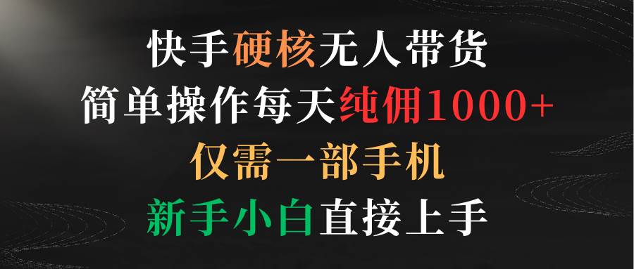 快手硬核无人带货，简单操作每天纯佣1000+,仅需一部手机，新手小白直接上手-天天有课网