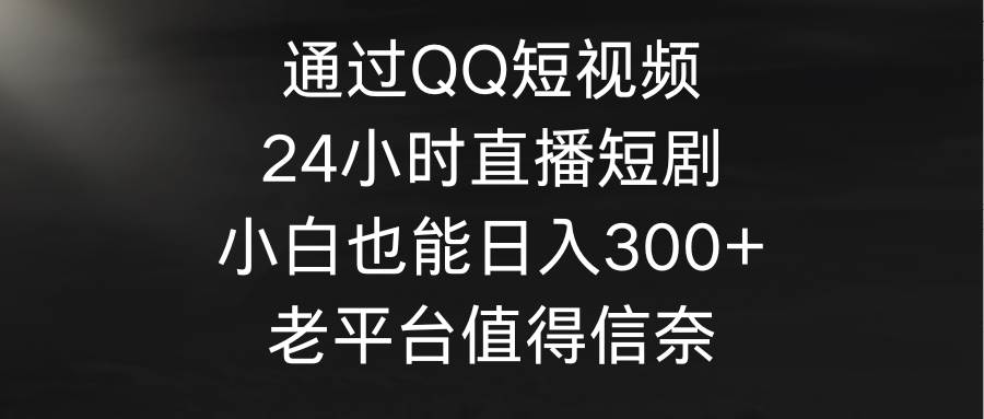 通过QQ短视频、24小时直播短剧，小白也能日入300+，老平台值得信奈-天天有课网