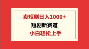 短剧新赛道：卖短剧日入1000+，小白轻松上手，可批量-天天有课网