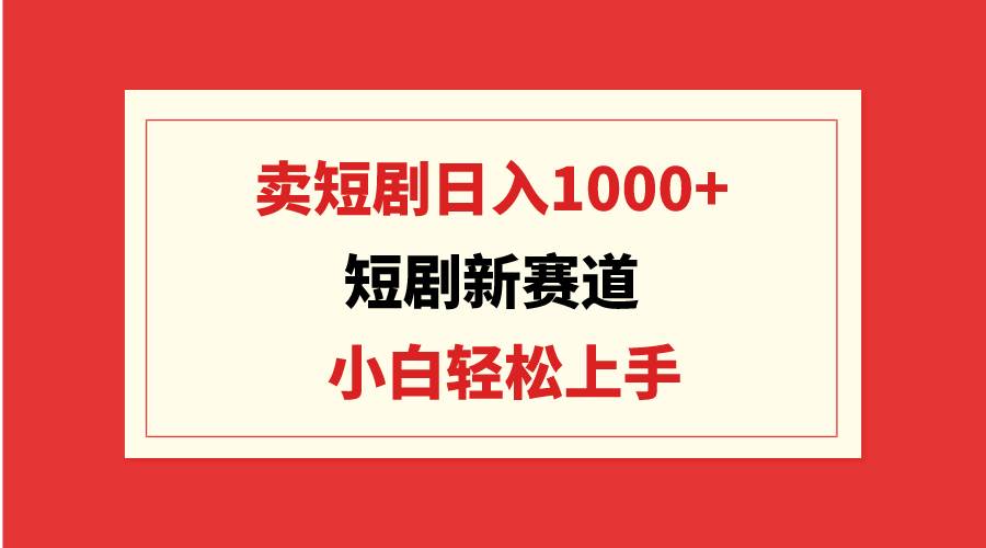 短剧新赛道：卖短剧日入1000+，小白轻松上手，可批量-天天有课网