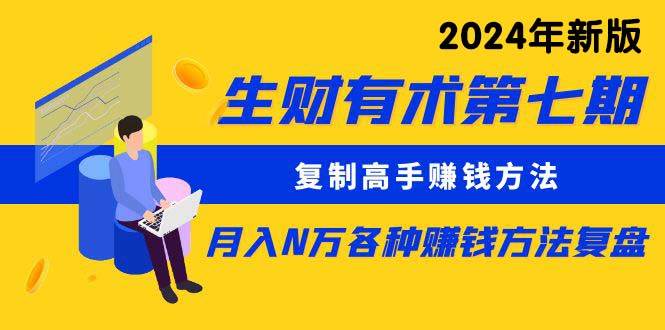生财有术第七期：复制高手赚钱方法 月入N万各种方法复盘（更新到24年0313）-天天有课网