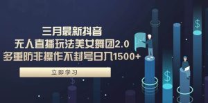 三月最新抖音无人直播玩法美女舞团2.0,多重防非操作不封号日入1500+ 小…-天天有课网