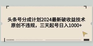 头条号分成计划2024最新破收益技术，原创不违规，三天起号日入1000+-天天有课网