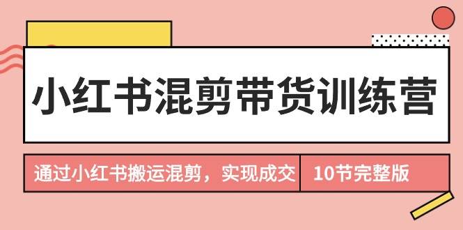 小红书混剪带货训练营，通过小红书搬运混剪，实现成交（10节课完结版）-天天有课网