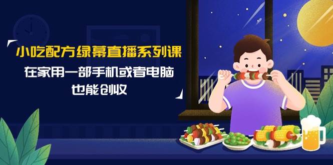 小吃配方绿幕直播系列课，在家用一部手机或者电脑也能创收（14节课）-天天有课网