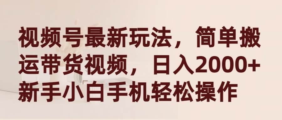 视频号最新玩法，简单搬运带货视频，日入2000+，新手小白手机轻松操作-天天有课网