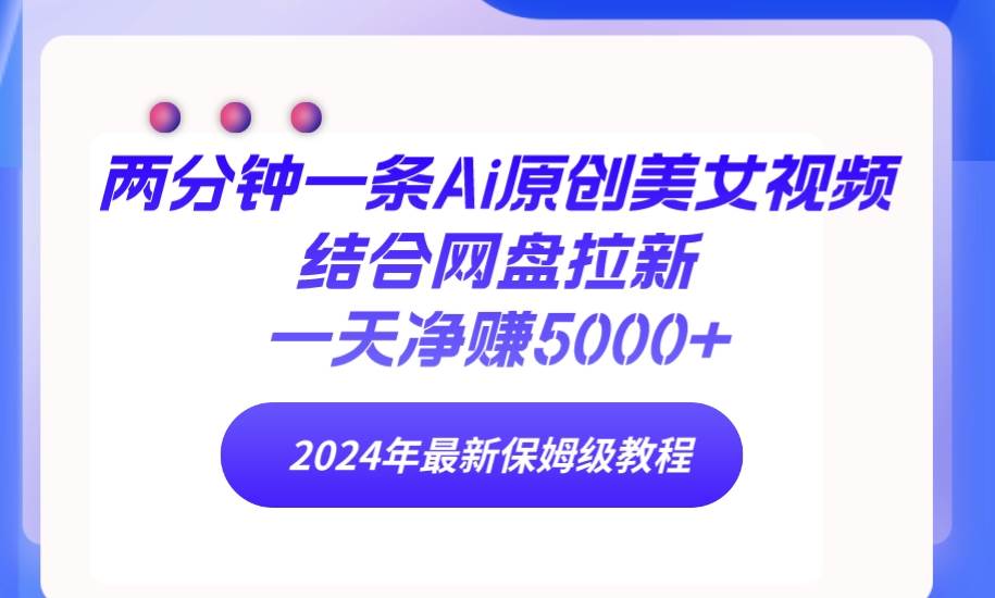 两分钟一条Ai原创美女视频结合网盘拉新，一天净赚5000+ 24年最新保姆级教程-天天有课网