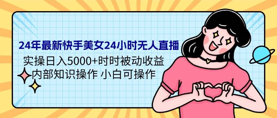 24年最新快手美女24小时无人直播 实操日入5000+时时被动收益 内部知识操…-天天有课网