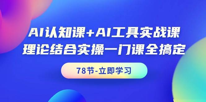 AI认知课+AI工具实战课，理论结合实操一门课全搞定（78节课）-天天有课网