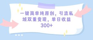 一键简单纯原创，引流私域双重变现，单日收益300+（教程+素材）-天天有课网