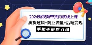 2024短视频带货内核线上课：卖货逻辑+商业流量+后端变现，手把手带你入场-天天有课网