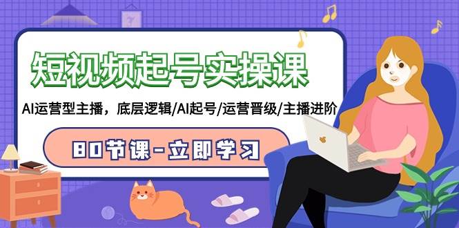短视频起号实操课，AI运营型主播，底层逻辑/AI起号/运营晋级/主播进阶/80节-天天有课网