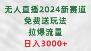 无人直播2024新赛道,免费送玩法,拉爆流量,日入3000+-天天有课网