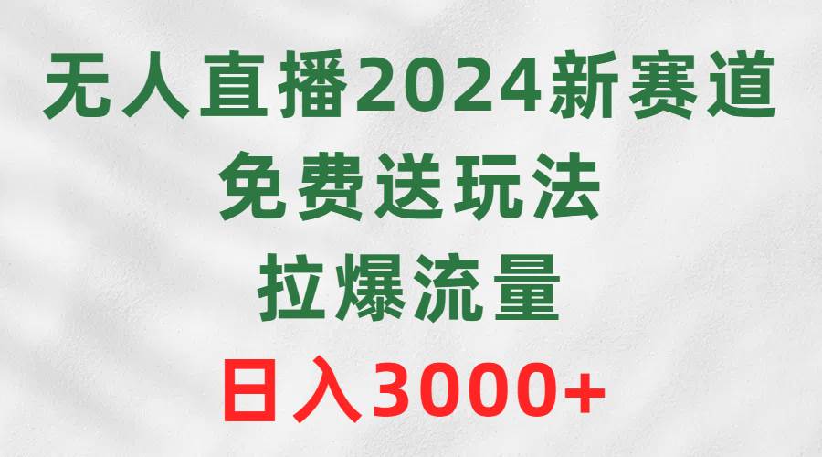 无人直播2024新赛道，免费送玩法，拉爆流量，日入3000+-天天有课网