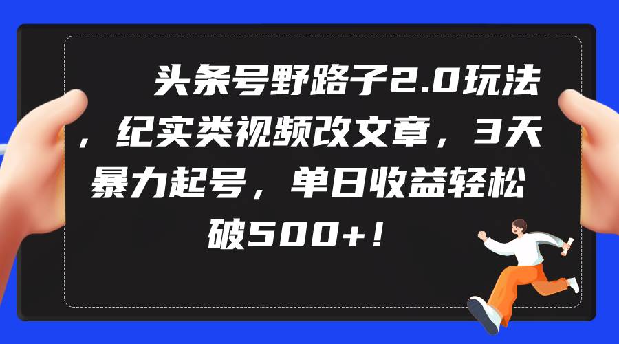 头条号野路子2.0玩法，纪实类视频改文章，3天暴力起号，单日收益轻松破500+-天天有课网