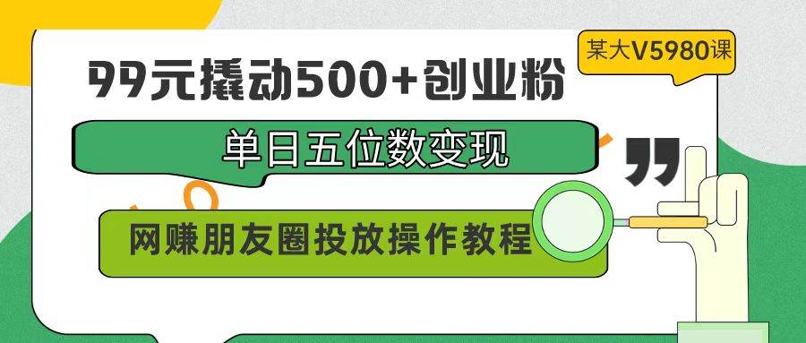 99元撬动500+创业粉，单日五位数变现，网赚朋友圈投放操作教程价值5980！-天天有课网