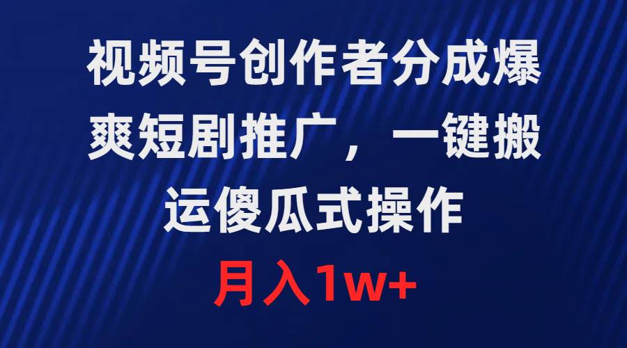 视频号创作者分成，爆爽短剧推广，一键搬运，傻瓜式操作，月入1w+-天天有课网