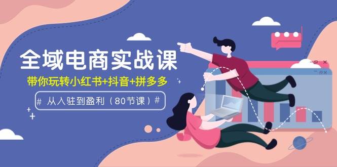 全域电商实战课：从入驻到盈利，带你玩转小红书+抖音+拼多多（80节课）-天天有课网