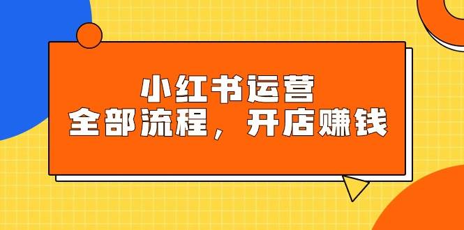 小红书运营全部流程，掌握小红书玩法规则，开店赚钱-天天有课网
