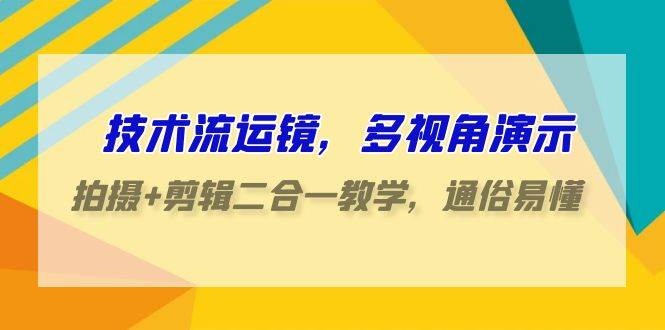 技术流-运镜，多视角演示，拍摄+剪辑二合一教学，通俗易懂（70节课）-天天有课网