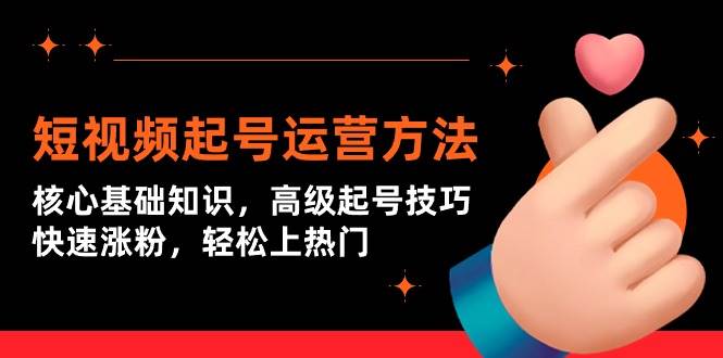 短视频起号运营方法：核心基础知识，高级起号技巧，快速涨粉，轻松上热门-天天有课网