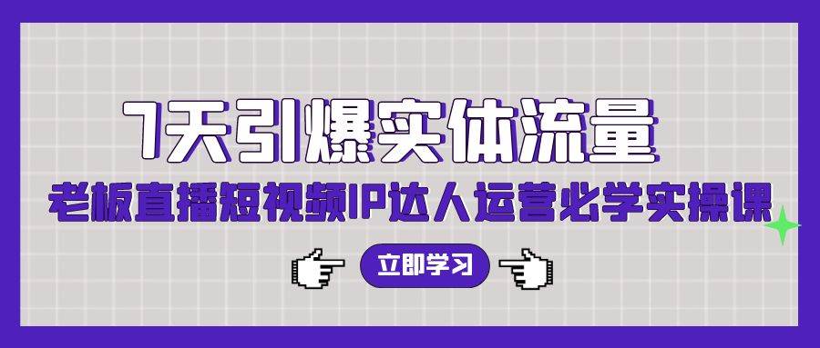 7天引爆实体流量，老板直播短视频IP达人运营必学实操课（56节高清无水印）-天天有课网