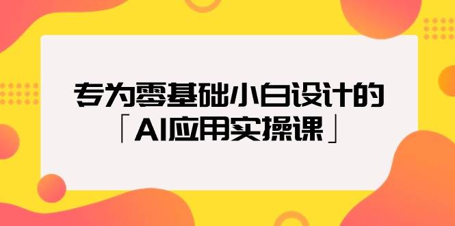 专为零基础小白设计的「AI应用实操课」-天天有课网