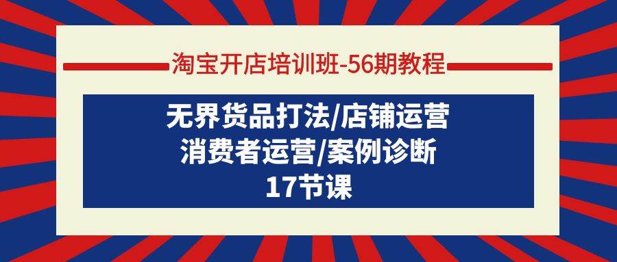 淘宝开店培训班-56期教程：无界货品打法/店铺运营/消费者运营/案例诊断-天天有课网