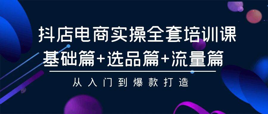抖店电商实操全套培训课：基础篇+选品篇+流量篇，从入门到爆款打造-天天有课网