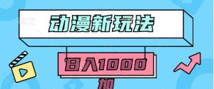 2024动漫新玩法,条条爆款5分钟一无脑搬运轻松日入1000加条100%过原创,-天天有课网