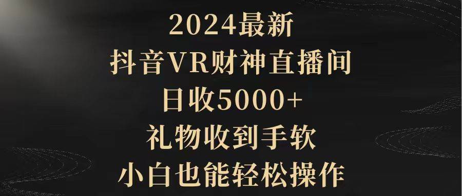 2024最新，抖音VR财神直播间，日收5000+，礼物收到手软，小白也能轻松操作-天天有课网