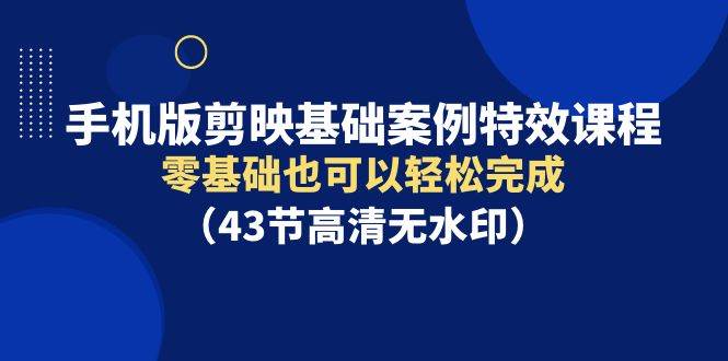 手机版剪映基础案例特效课程，零基础也可以轻松完成（43节高清无水印）-天天有课网
