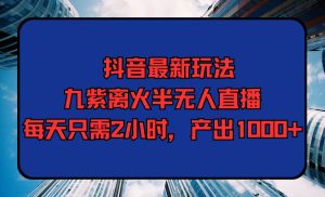 抖音最新玩法，九紫离火半无人直播，每天只需2小时，产出1000+-天天有课网
