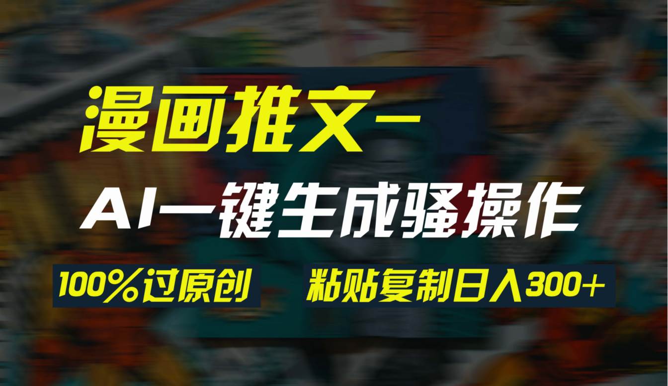 AI一键生成漫画爆款视频，3分钟1条双重去重100%过原创，粘贴复制日入300+-天天有课网