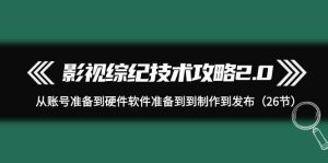 影视 综纪技术攻略2.0:从账号准备到硬件软件准备到到制作到发布(26节)-天天有课网