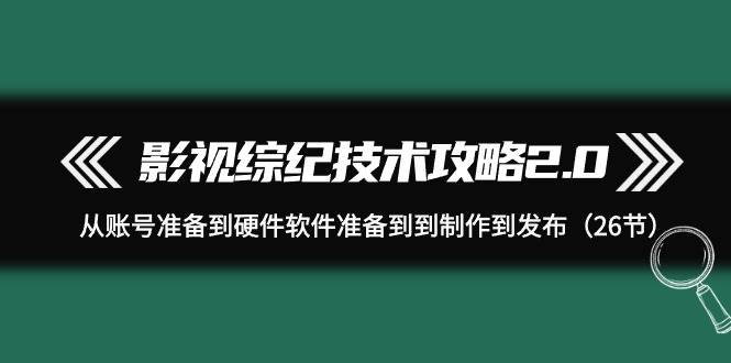 影视 综纪技术攻略2.0：从账号准备到硬件软件准备到到制作到发布（26节）-天天有课网