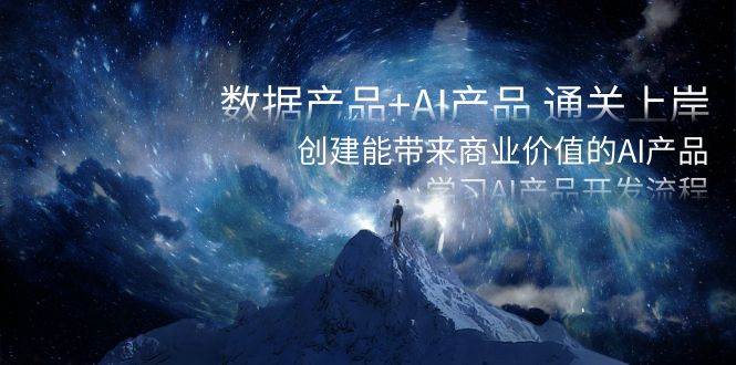 数据产品+AI产品 通关上岸，创建能带来商业价值的AI产品，学习AI产品开发-天天有课网