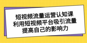 短视频流量-运营认知课,利用短视频平台吸引流量,提高自己的影响力-天天有课网