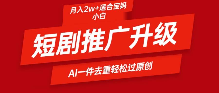 短剧推广升级新玩法，AI一键二创去重，轻松月入2w+-天天有课网