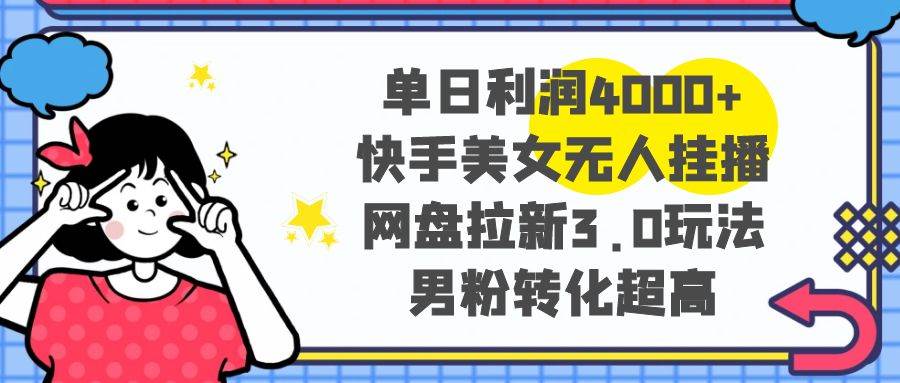 单日利润4000+快手美女无人挂播，网盘拉新3.0玩法，男粉转化超高-天天有课网