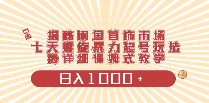 揭秘闲鱼首饰市场，七天螺旋暴力起号玩法，最详细保姆式教学，日入1000+-天天有课网