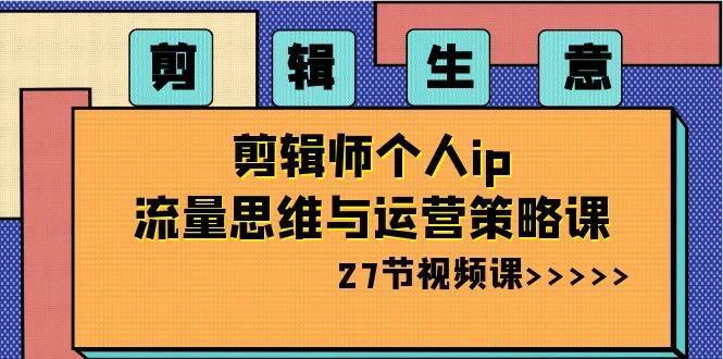 剪辑生意-剪辑师个人ip流量思维与运营策略课（27节视频课）-天天有课网
