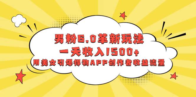 男粉6.0革新玩法，一天收入1500+，用美女引爆得物APP创作者收益流量-天天有课网