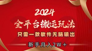 2024全平台搬运玩法,只需一款软件,无脑输出,新手也能月入2W+-天天有课网
