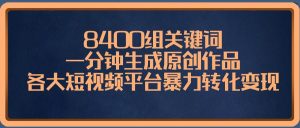 8400组关键词,一分钟生成原创作品,各大短视频平台暴力转化变现-天天有课网