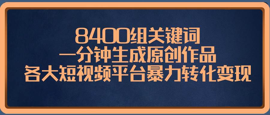 8400组关键词，一分钟生成原创作品，各大短视频平台暴力转化变现-天天有课网